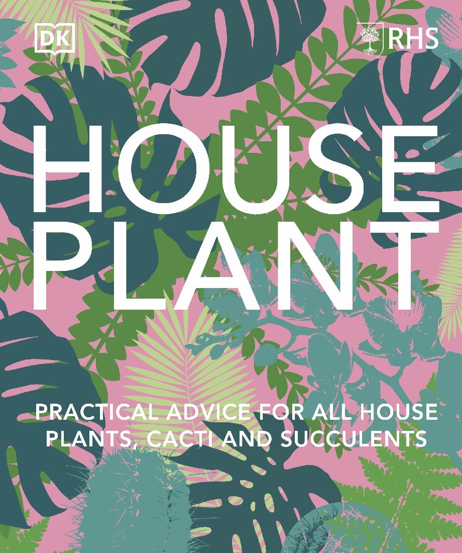 RHS House Plant: Practical Advice For all House Plants, Cacti and Succulents