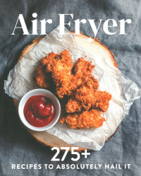 The Air Fryer Cookbook - Every Recipe You'll Ever Need to Absolutely Nail It