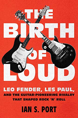 The Birth of Loud - Leo Fender, les Paul, and the Guitar-Pioneering Rivalry That Shaped Rock 'n' Roll