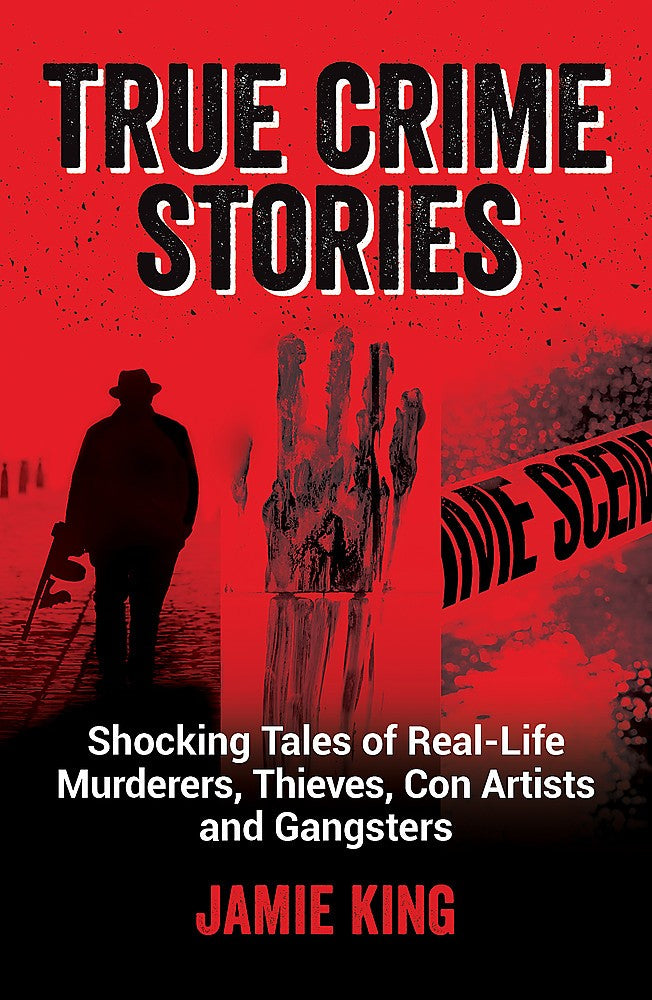 True Crime Stories: Shocking Tales of Real-life Murderers, Thieves, Con Artists and Gangsters