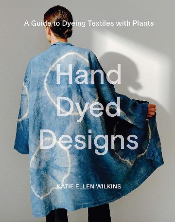 Hand Dyed Designs A Guide to Dyeing Textiles with Plants