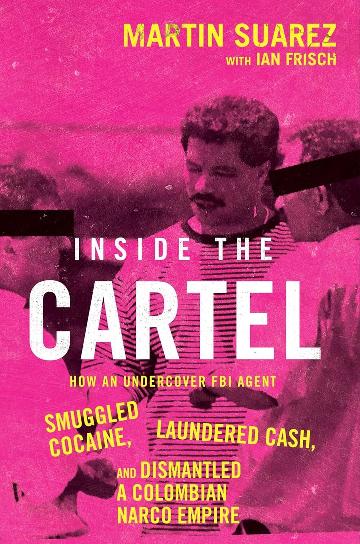 Inside the Cartel How an Undercover FBI Agent Smuggled Cocaine, Laundered Cash and Dismantled a Colombian Narco-Empire