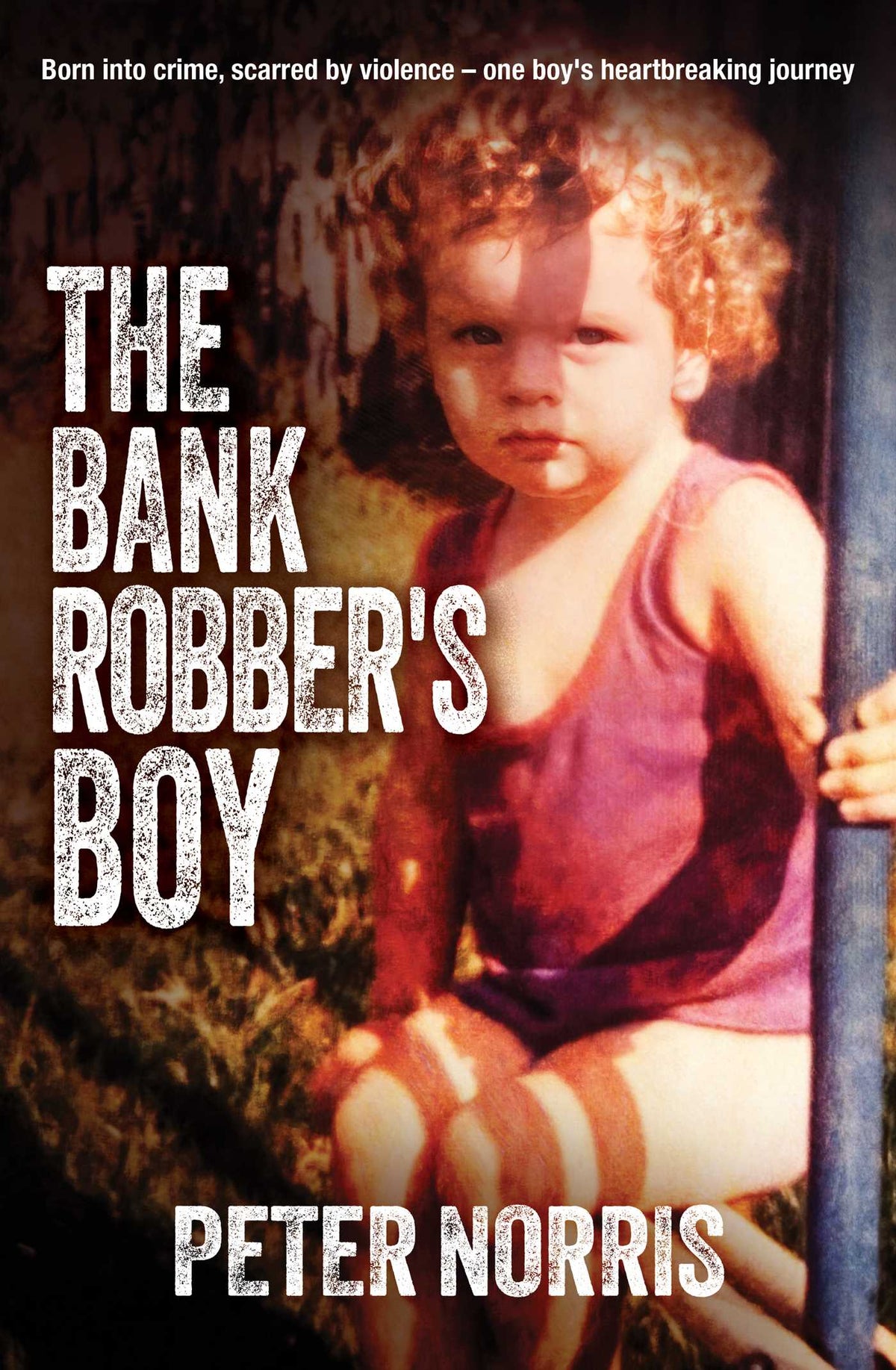 The Bank Robber's Boy: Born into crime, scarred by violence-one boy's heartbreaking journey.