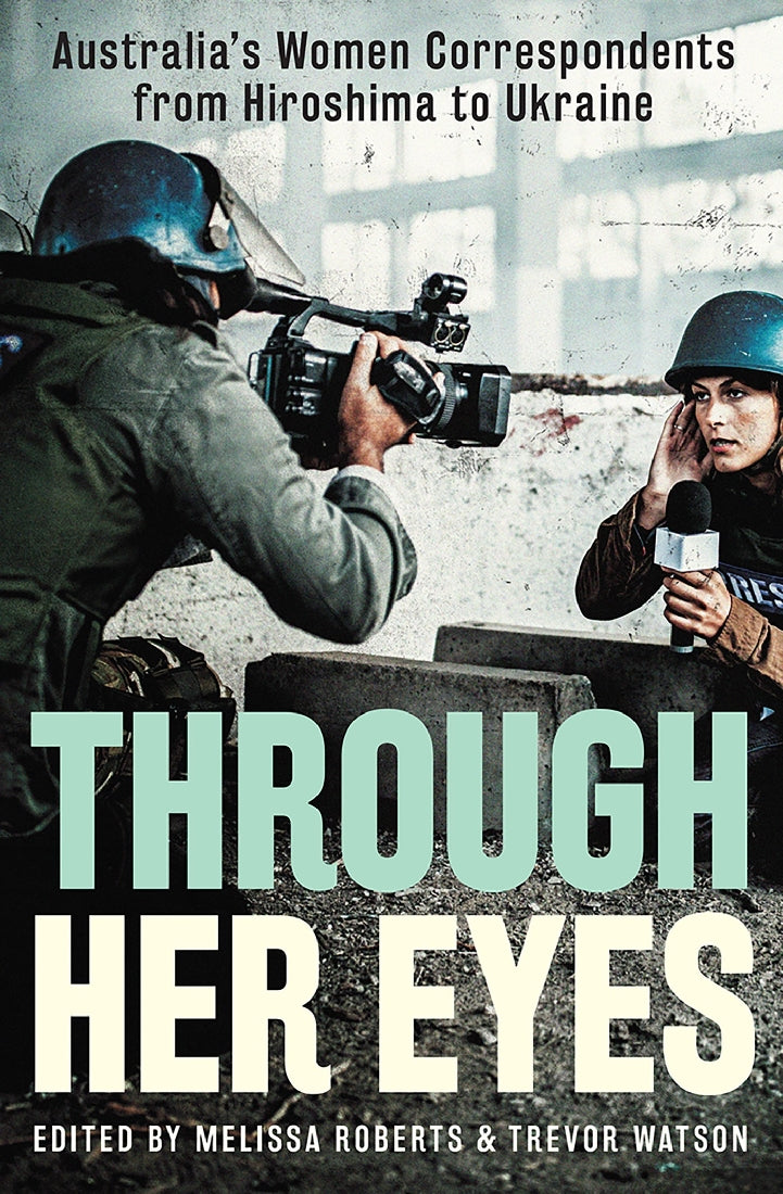 Through Her Eyes: Australia's Women Correspondents from Hiroshima to Ukraine