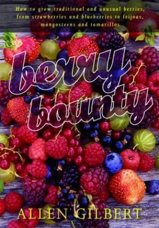 Berry Bounty How to Grow Traditional & Unusual Berries, from Strawberries & Blueberries to Feijoas, Mangosteens & Tamarillos by Allen Gilbert
